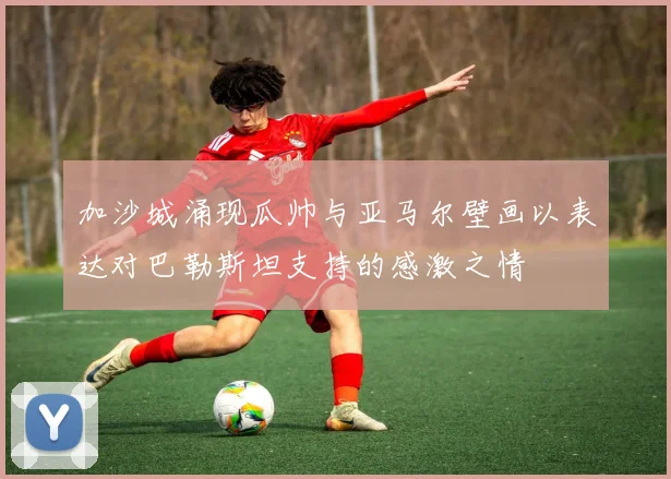加沙城涌现瓜帅与亚马尔壁画以表达对巴勒斯坦支持的感激之情