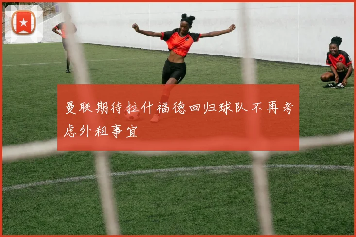 曼联期待拉什福德回归球队不再考虑外租事宜