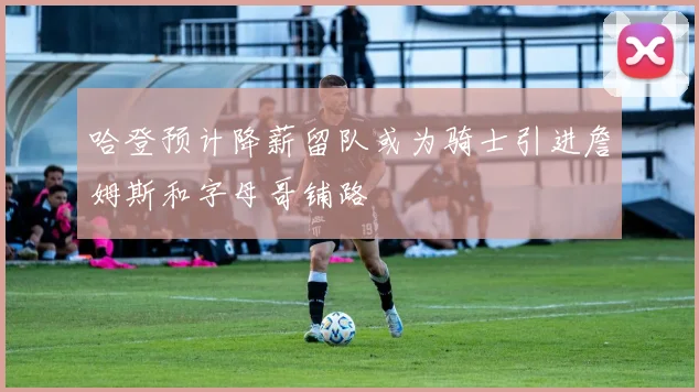哈登预计降薪留队或为骑士引进詹姆斯和字母哥铺路