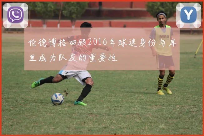 伦德博格回顾2016年球迷身份与库里成为队友的重要性