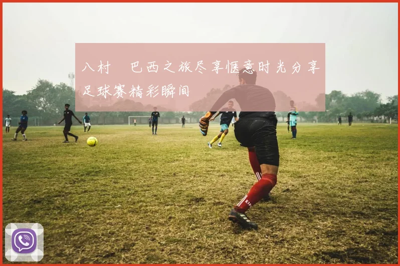八村塁巴西之旅尽享惬意时光分享足球赛精彩瞬间