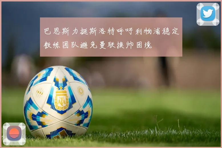 巴恩斯力挺斯洛特呼吁利物浦稳定教练团队避免曼联换帅困境