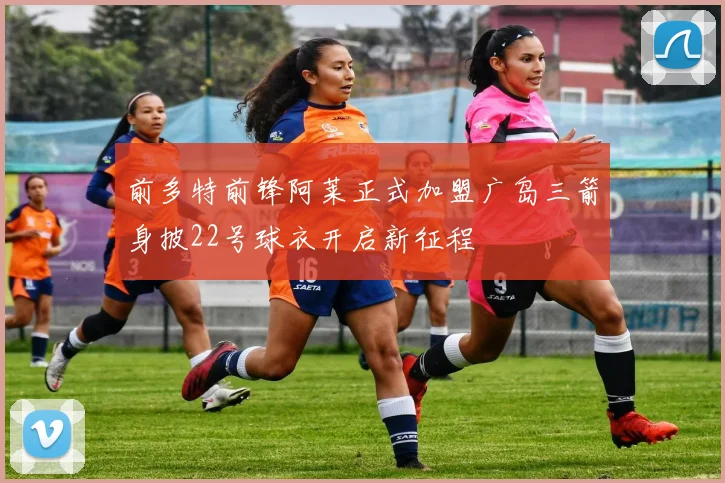 前多特前锋阿莱正式加盟广岛三箭身披22号球衣开启新征程