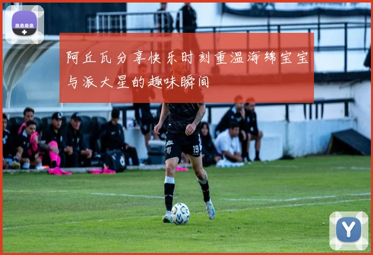阿丘瓦分享快乐时刻重温海绵宝宝与派大星的趣味瞬间