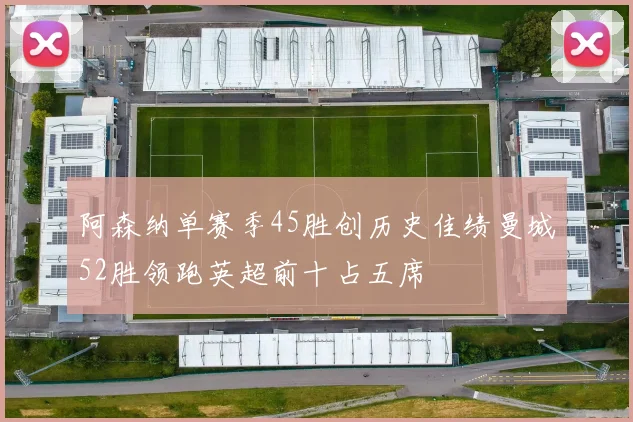 阿森纳单赛季45胜创历史佳绩曼城52胜领跑英超前十占五席