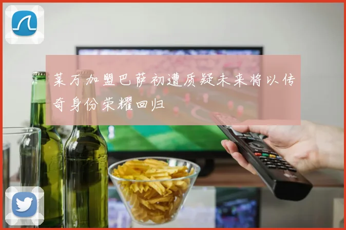 莱万加盟巴萨初遭质疑未来将以传奇身份荣耀回归