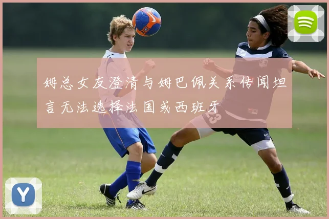 姆总女友澄清与姆巴佩关系传闻坦言无法选择法国或西班牙