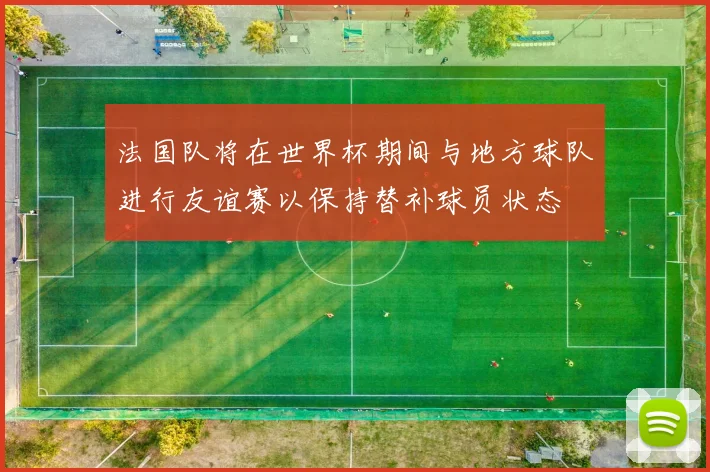 法国队将在世界杯期间与地方球队进行友谊赛以保持替补球员状态