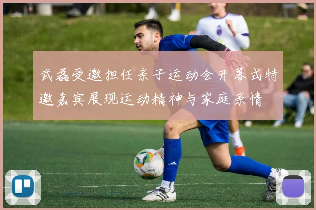 武磊受邀担任亲子运动会开幕式特邀嘉宾展现运动精神与家庭亲情