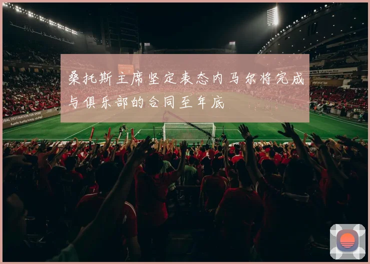 桑托斯主席坚定表态内马尔将完成与俱乐部的合同至年底