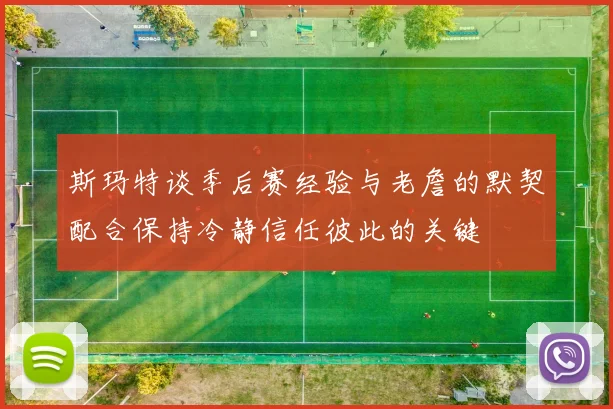 斯玛特谈季后赛经验与老詹的默契配合保持冷静信任彼此的关键