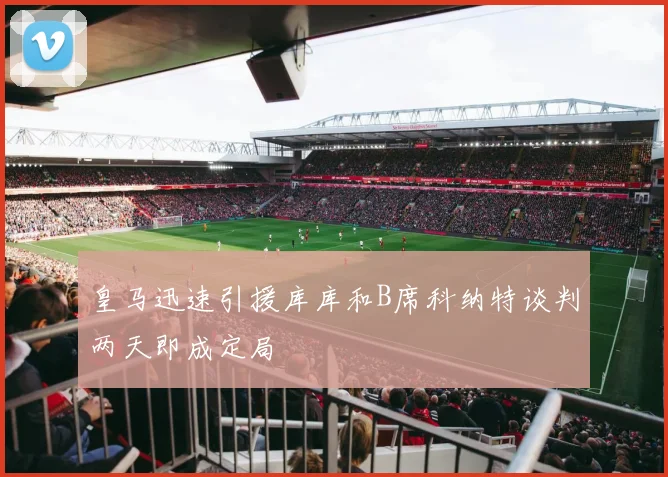 皇马迅速引援库库和B席科纳特谈判两天即成定局