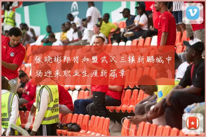 张晓彬即将加盟武汉三镇新鹏城中场迎来职业生涯新篇章