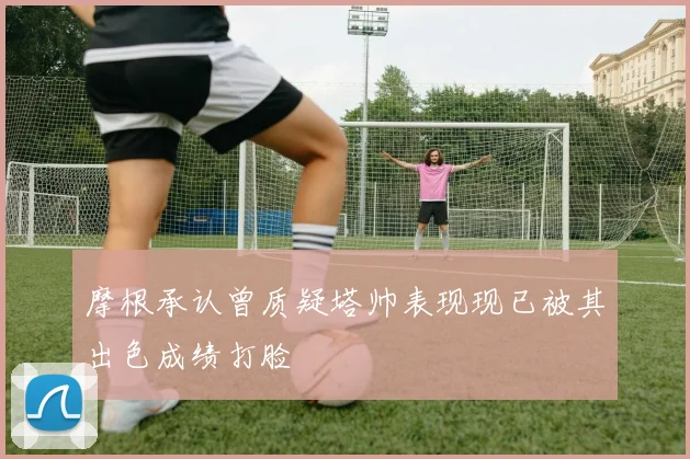 摩根承认曾质疑塔帅表现现已被其出色成绩打脸